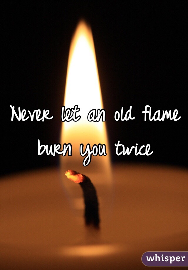 Never let an old flame burn you twice 