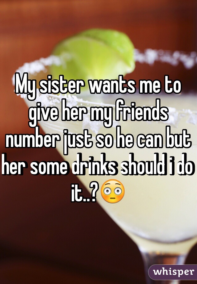 My sister wants me to give her my friends number just so he can but her some drinks should i do it..?😳