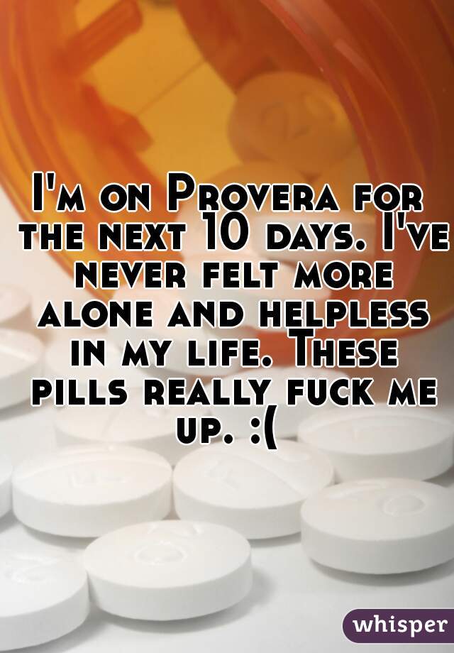 I'm on Provera for the next 10 days. I've never felt more alone and helpless in my life. These pills really fuck me up. :( 