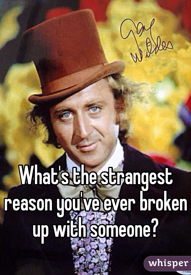 What's the strangest reason you've ever broken up with someone?