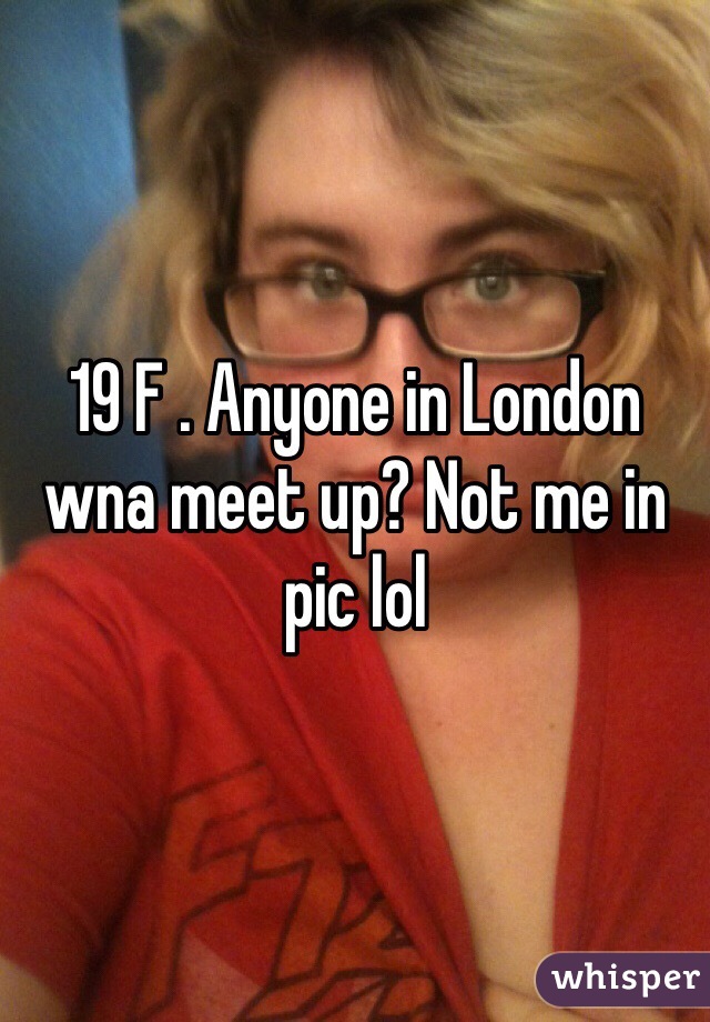 19 F . Anyone in London wna meet up? Not me in pic lol