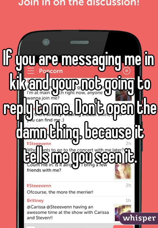 If you are messaging me in kik and your not going to reply to me. Don't open the damn thing. because it tells me you seen it.