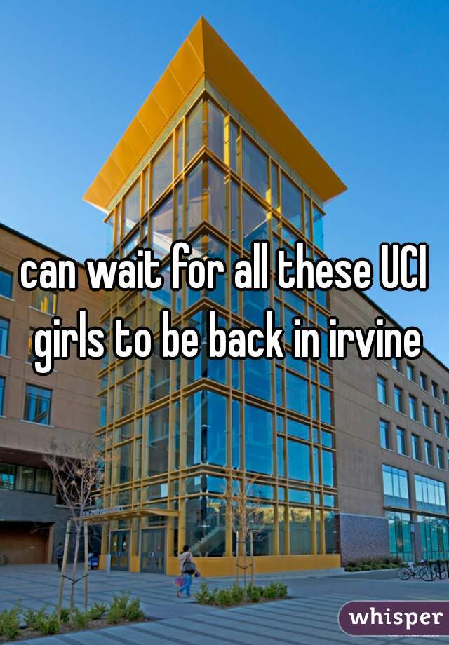 can wait for all these UCI girls to be back in irvine