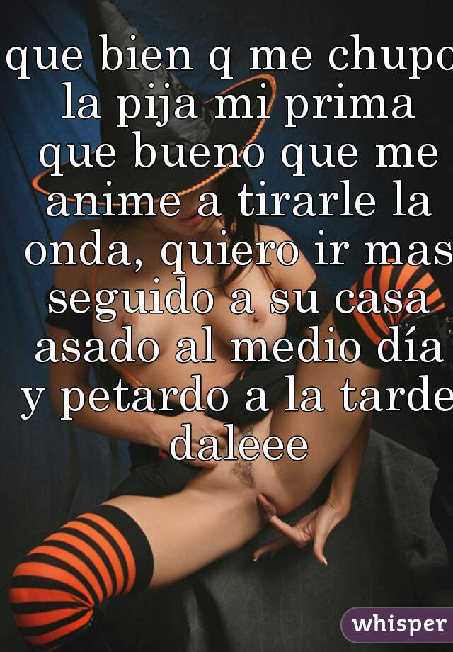 que bien q me chupo la pija mi prima que bueno que me anime a tirarle la onda, quiero ir mas seguido a su casa asado al medio día y petardo a la tarde daleee