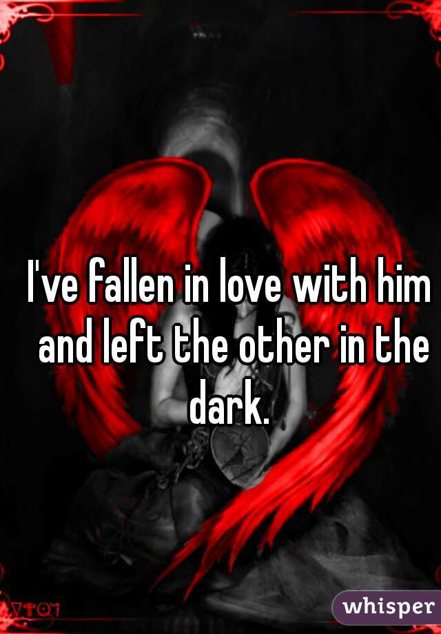 I've fallen in love with him and left the other in the dark. 