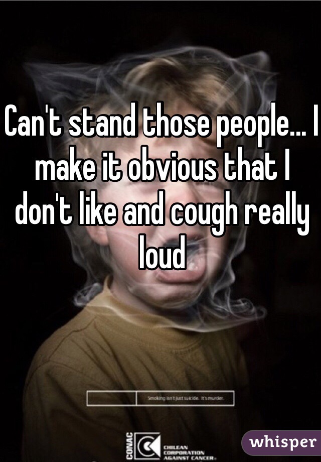 Can't stand those people... I make it obvious that I don't like and cough really loud