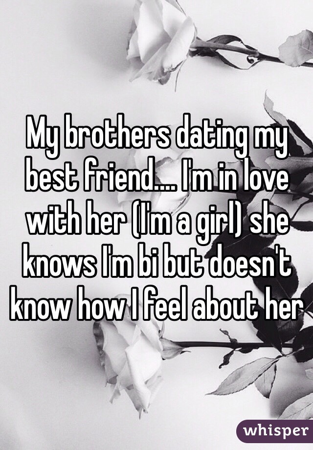 My brothers dating my best friend.... I'm in love with her (I'm a girl) she knows I'm bi but doesn't know how I feel about her