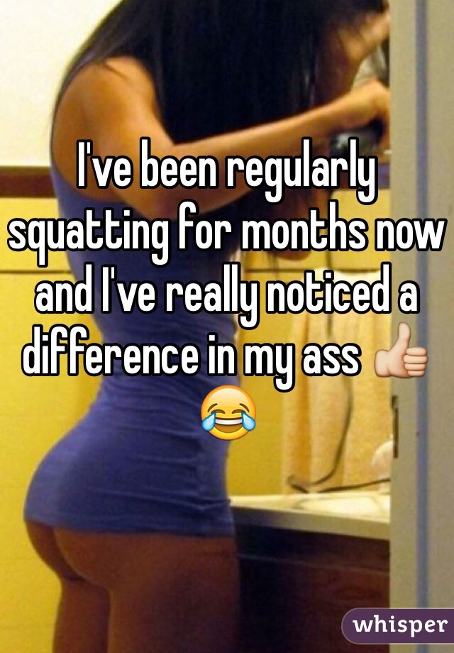 I've been regularly squatting for months now and I've really noticed a difference in my ass 👍😂 