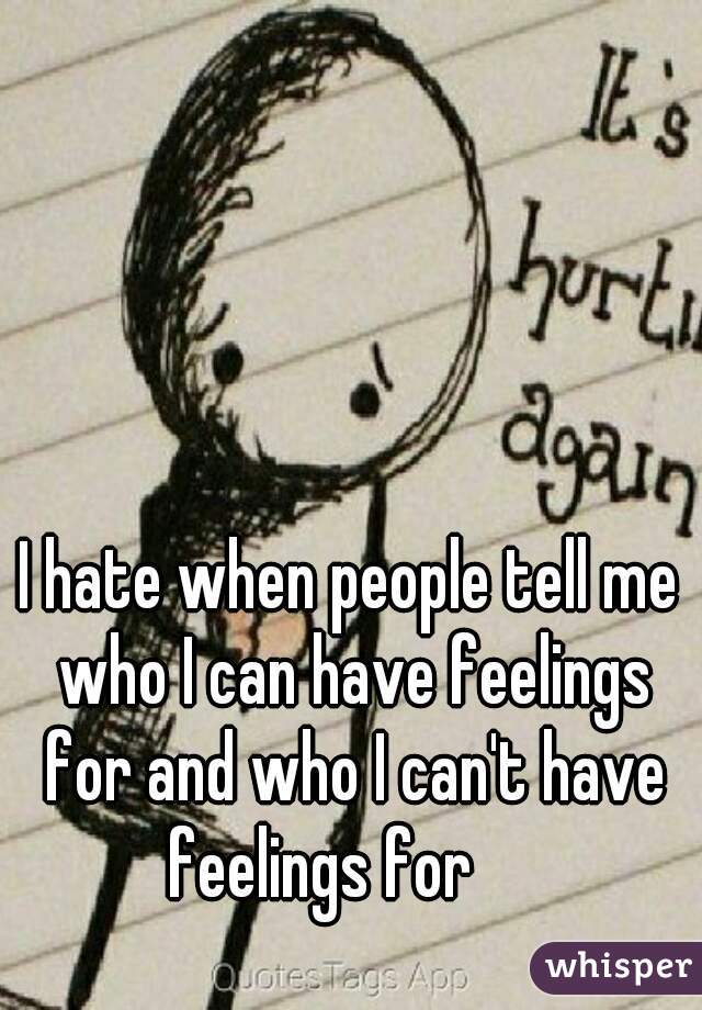 I hate when people tell me who I can have feelings for and who I can't have feelings for😒👌