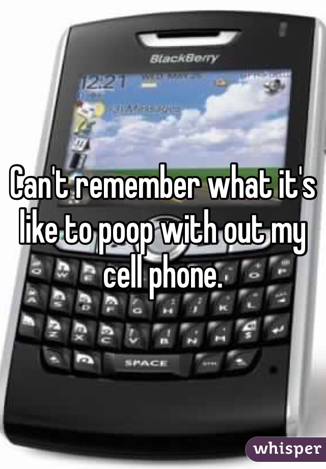 Can't remember what it's like to poop with out my cell phone.