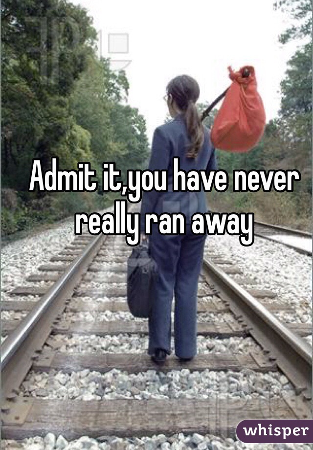 Admit it,you have never really ran away 