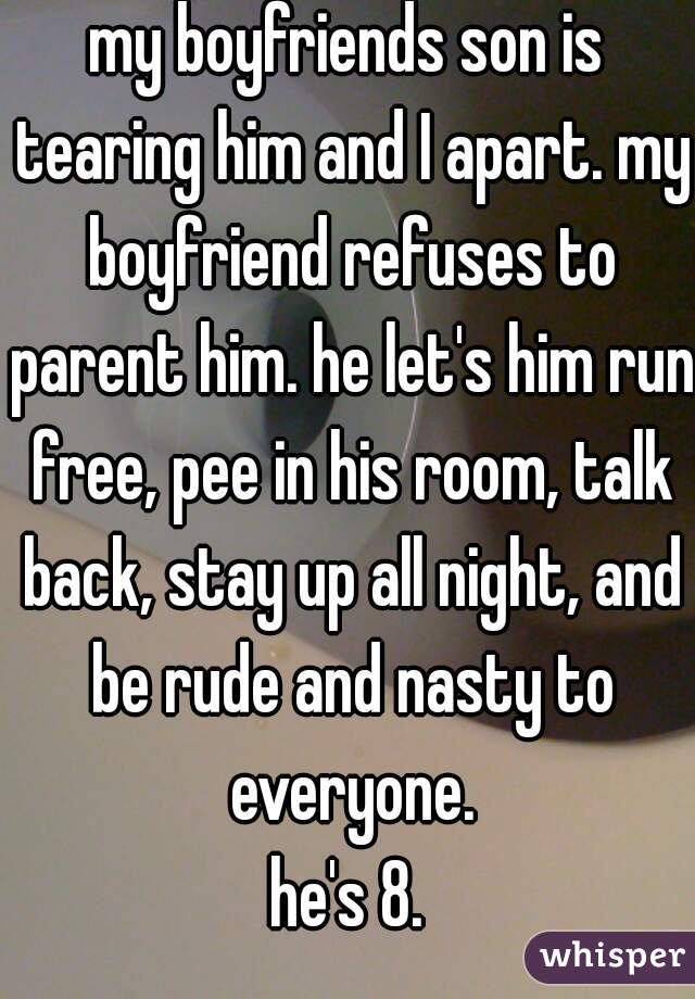 my boyfriends son is tearing him and I apart. my boyfriend refuses to parent him. he let's him run free, pee in his room, talk back, stay up all night, and be rude and nasty to everyone.
he's 8.