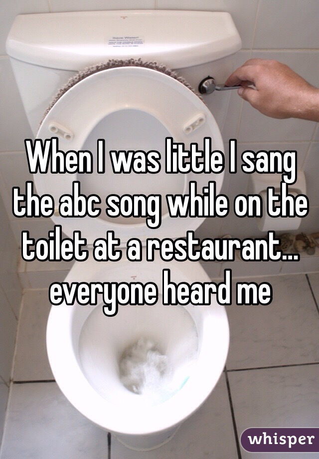 When I was little I sang the abc song while on the toilet at a restaurant…everyone heard me