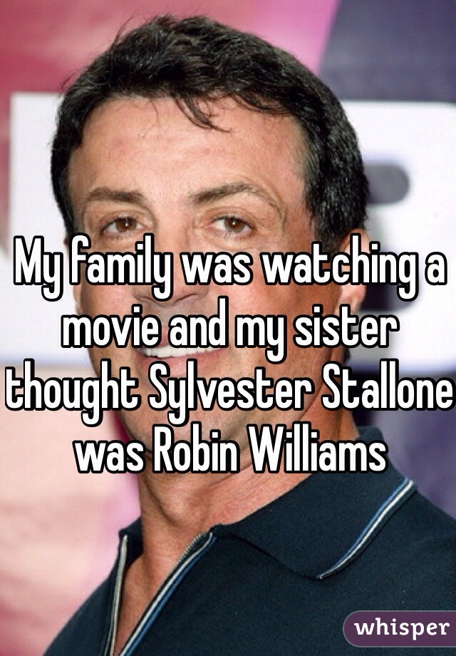 My family was watching a movie and my sister thought Sylvester Stallone was Robin Williams 