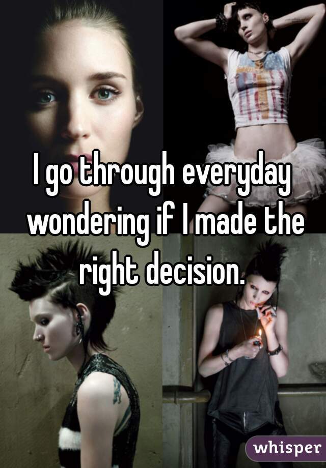 I go through everyday wondering if I made the right decision. 