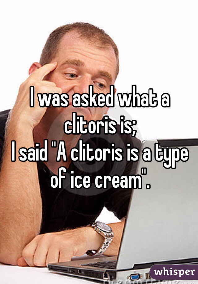 I was asked what a clitoris is;
I said "A clitoris is a type of ice cream".