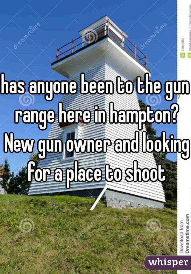 has anyone been to the gun range here in hampton? New gun owner and looking for a place to shoot