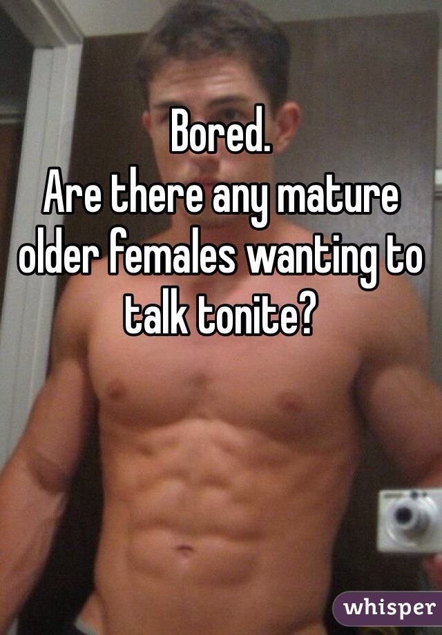 Bored.
Are there any mature older females wanting to talk tonite?