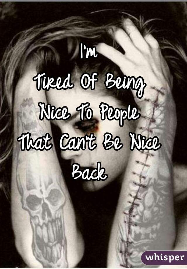 I'm 
Tired Of Being 
Nice To People 
That Can't Be Nice 
Back 