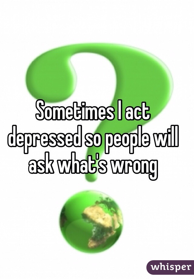 Sometimes I act depressed so people will ask what's wrong