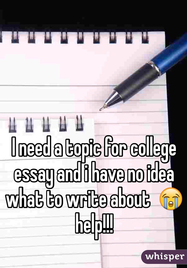 I need a topic for college essay and i have no idea what to write about  😭 help!!!