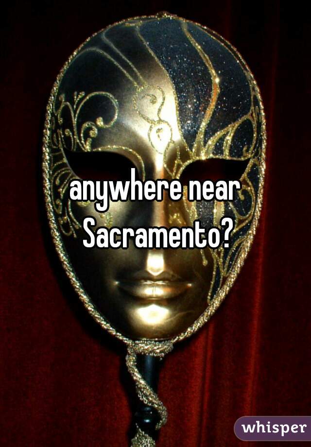 anywhere near Sacramento?