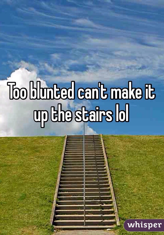 Too blunted can't make it up the stairs lol 