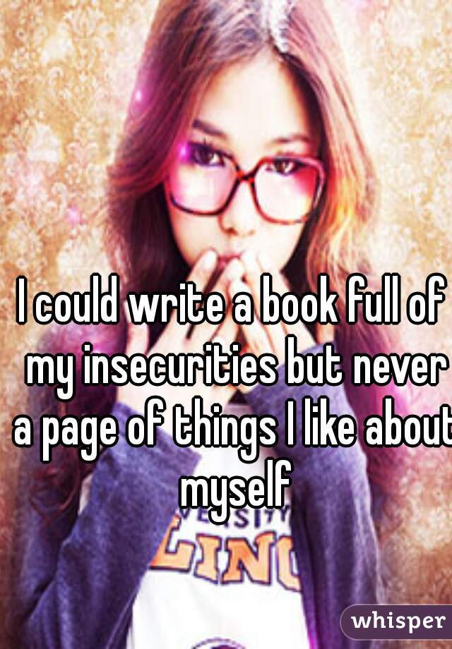 I could write a book full of my insecurities but never a page of things I like about myself