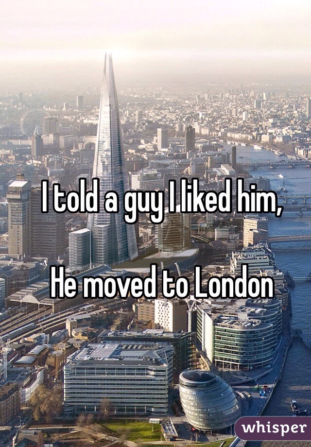 I told a guy I liked him, 

He moved to London