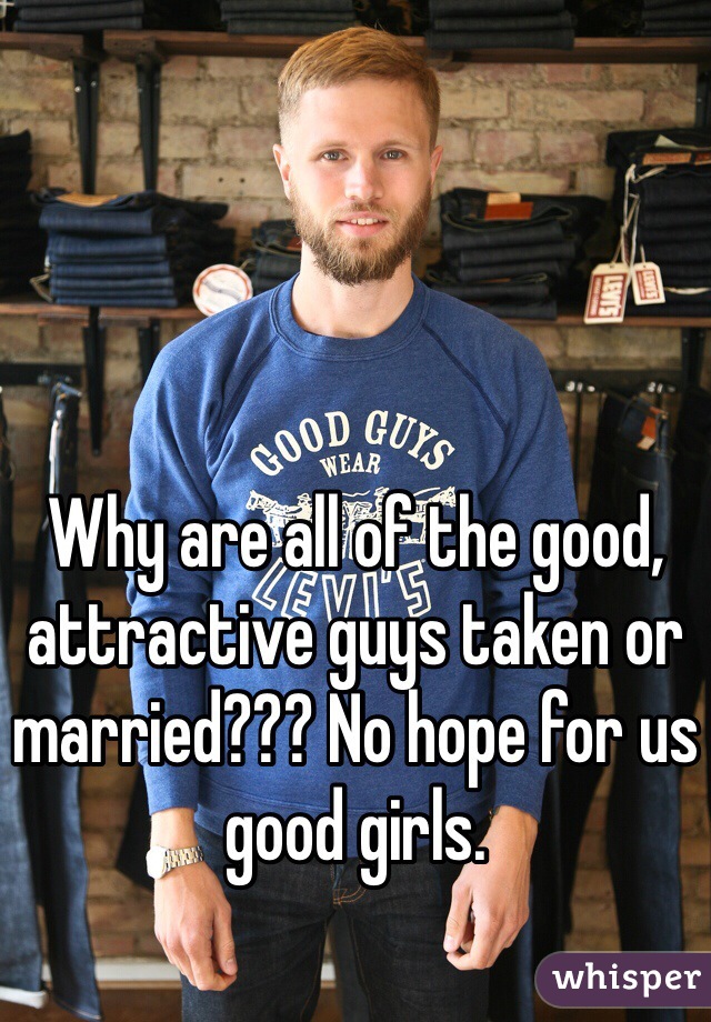 Why are all of the good, attractive guys taken or married??? No hope for us good girls. 