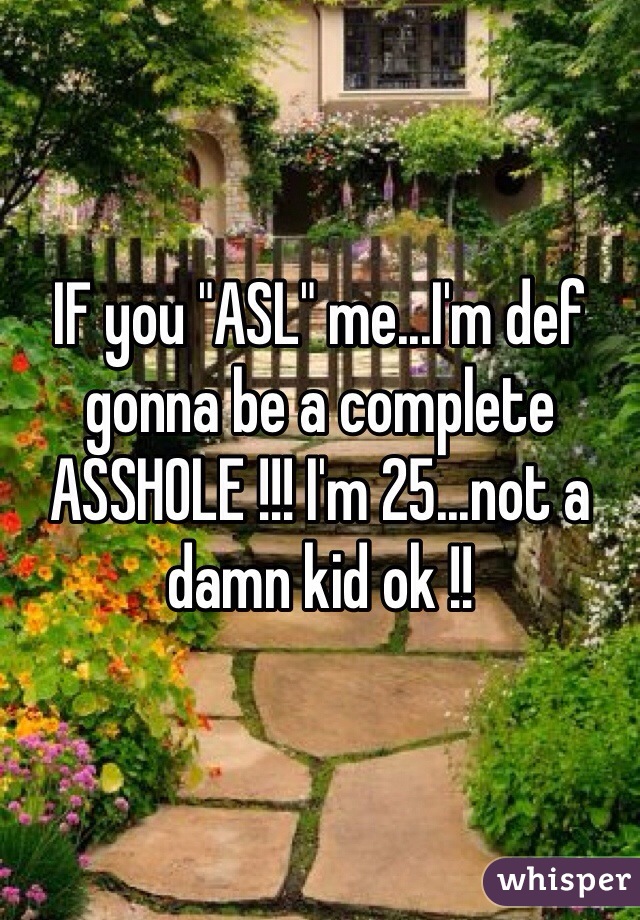 IF you "ASL" me...I'm def gonna be a complete ASSHOLE !!! I'm 25...not a damn kid ok !! 