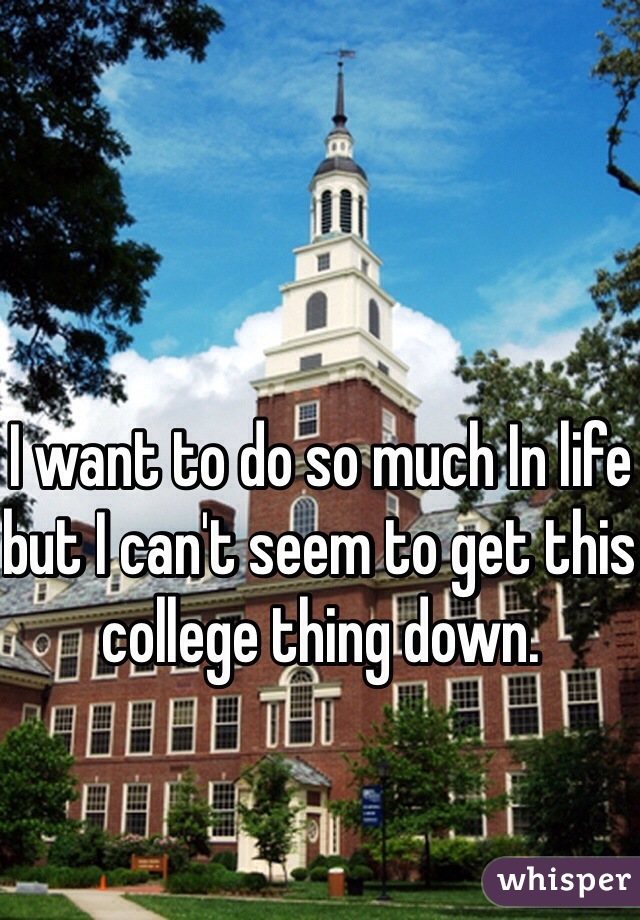 I want to do so much In life but I can't seem to get this college thing down. 