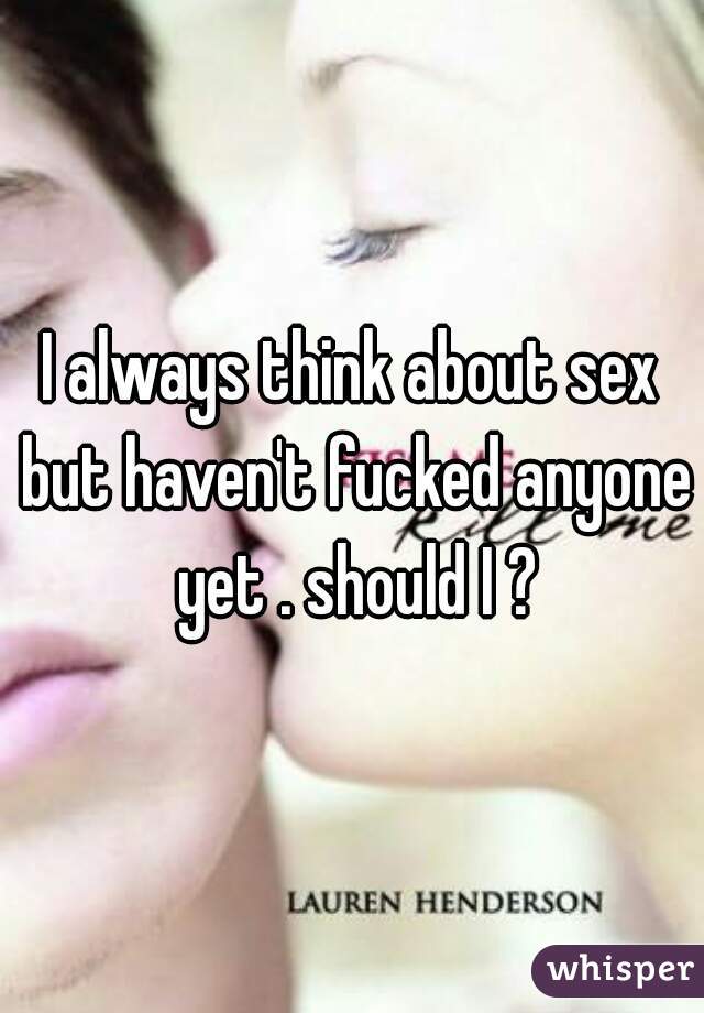 I always think about sex but haven't fucked anyone yet . should I ?