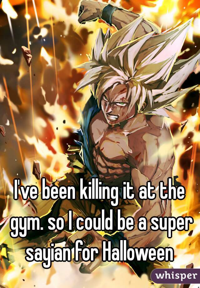 I've been killing it at the gym. so I could be a super sayian for Halloween 