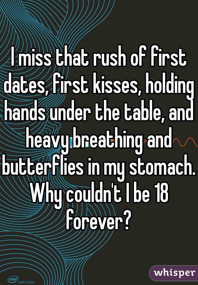 I miss that rush of first dates, first kisses, holding hands under the table, and heavy breathing and butterflies in my stomach. Why couldn't I be 18 forever? 