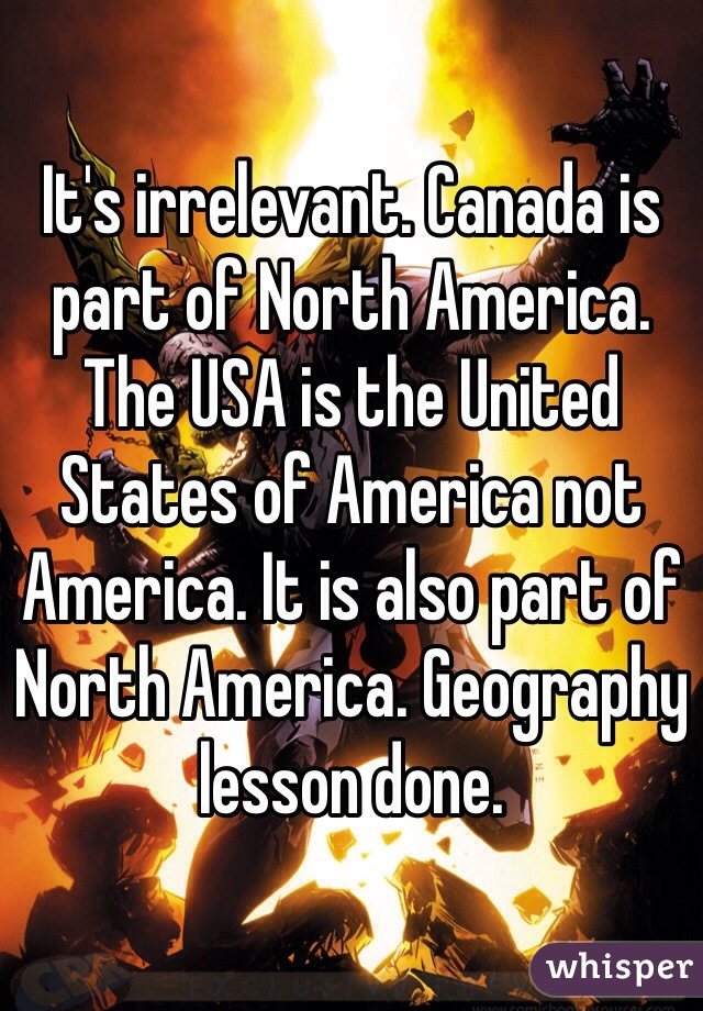 It's irrelevant. Canada is part of North America. The USA is the United States of America not America. It is also part of North America. Geography lesson done.