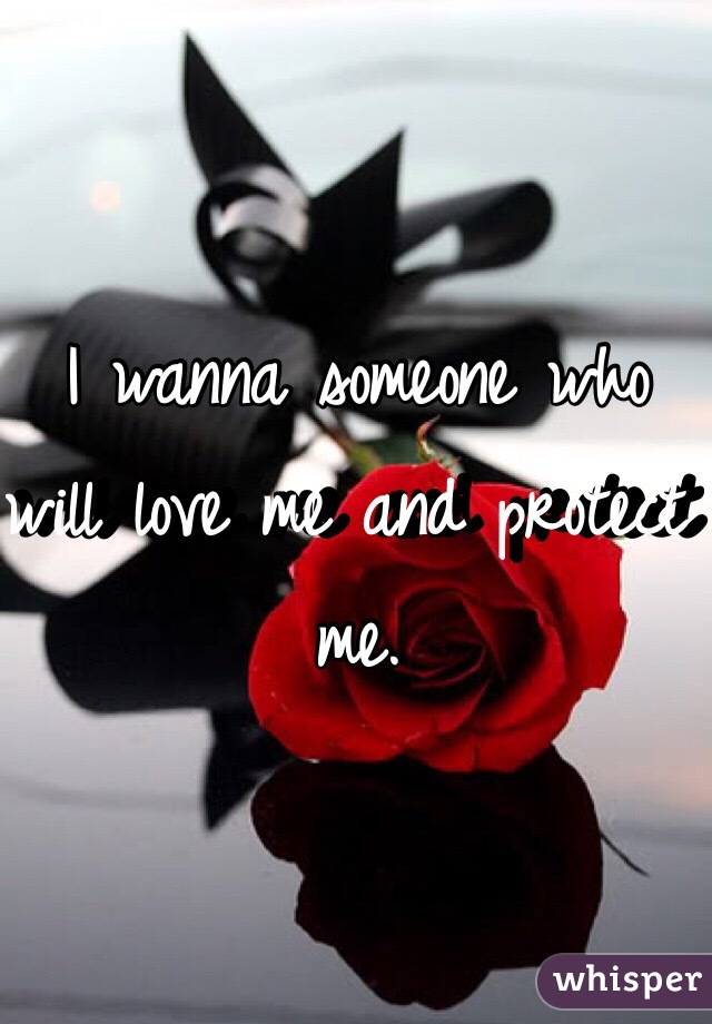 I wanna someone who will love me and protect me. 