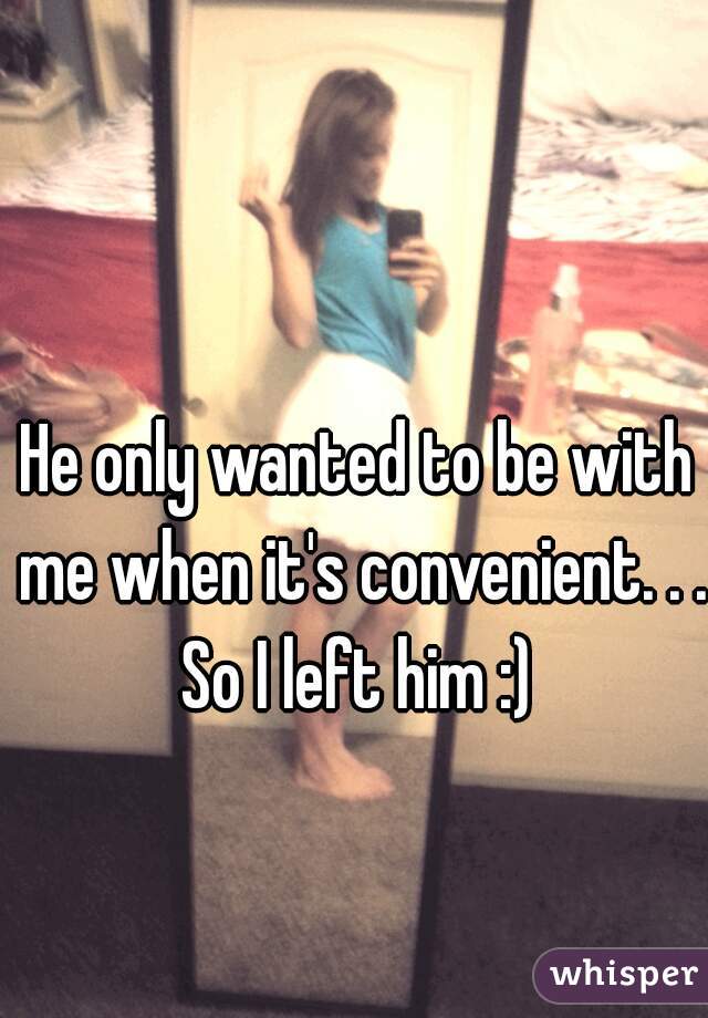 He only wanted to be with me when it's convenient. . . So I left him :) 