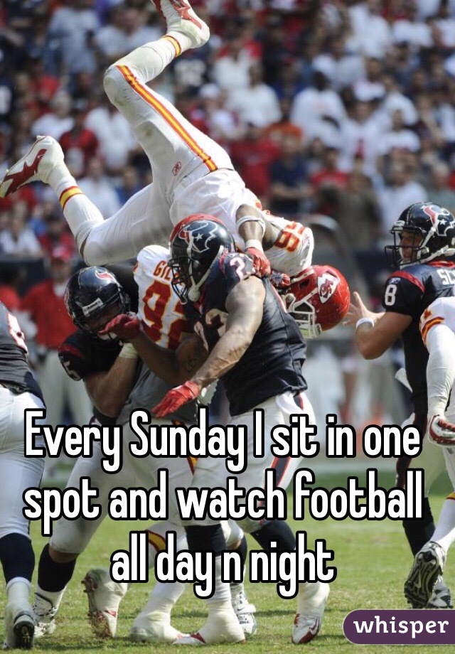 Every Sunday I sit in one spot and watch football all day n night