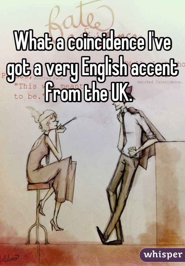 What a coincidence I've got a very English accent from the UK.  