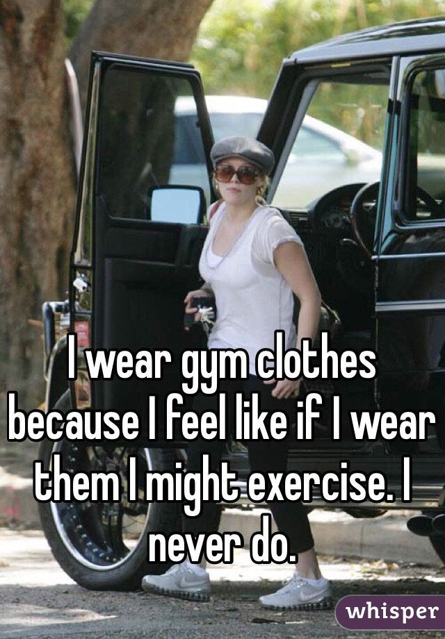 I wear gym clothes because I feel like if I wear them I might exercise. I never do. 