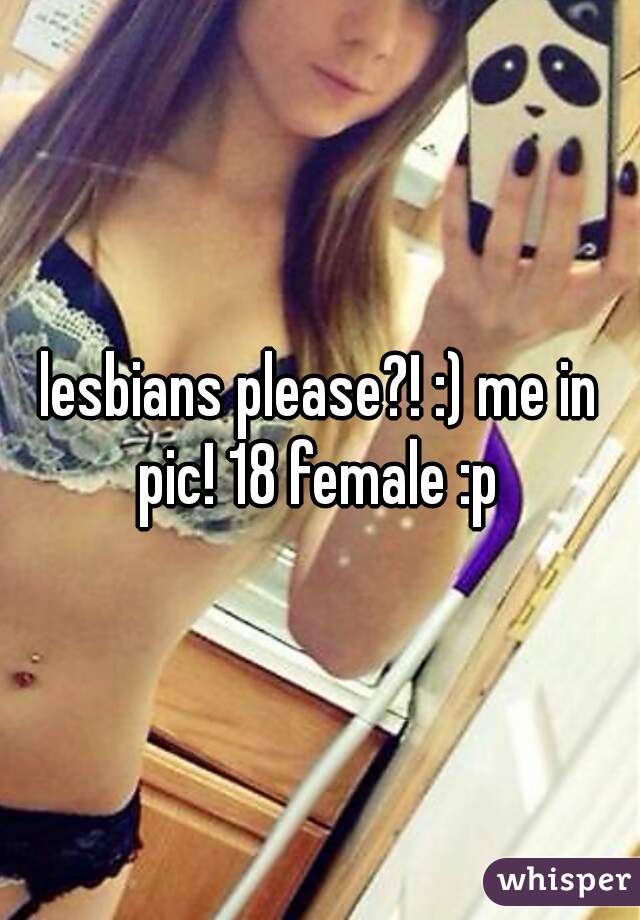 lesbians please?! :) me in pic! 18 female :p 