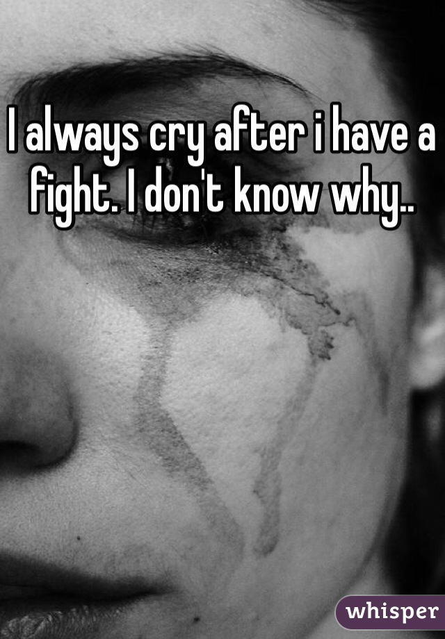 I always cry after i have a fight. I don't know why..