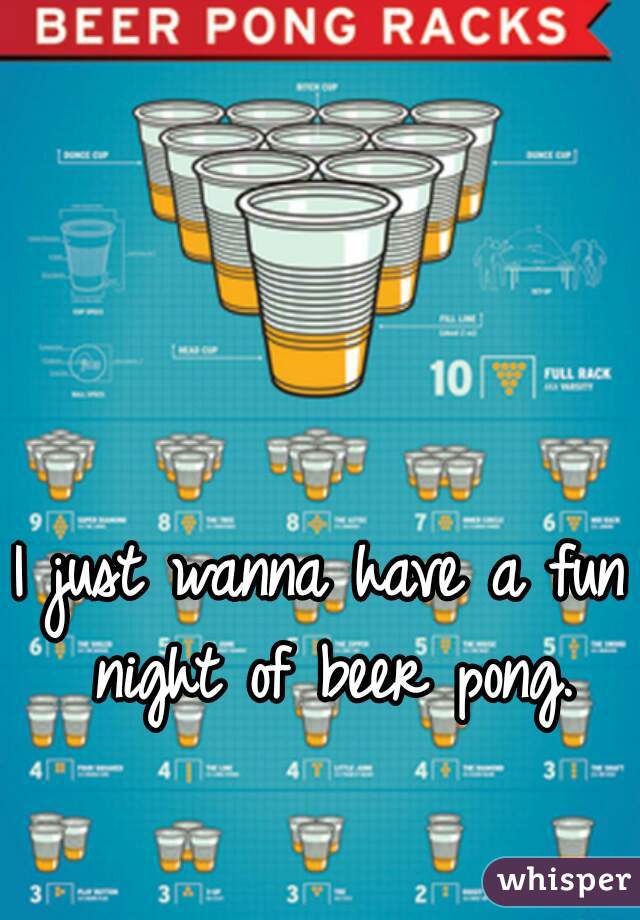 I just wanna have a fun night of beer pong.