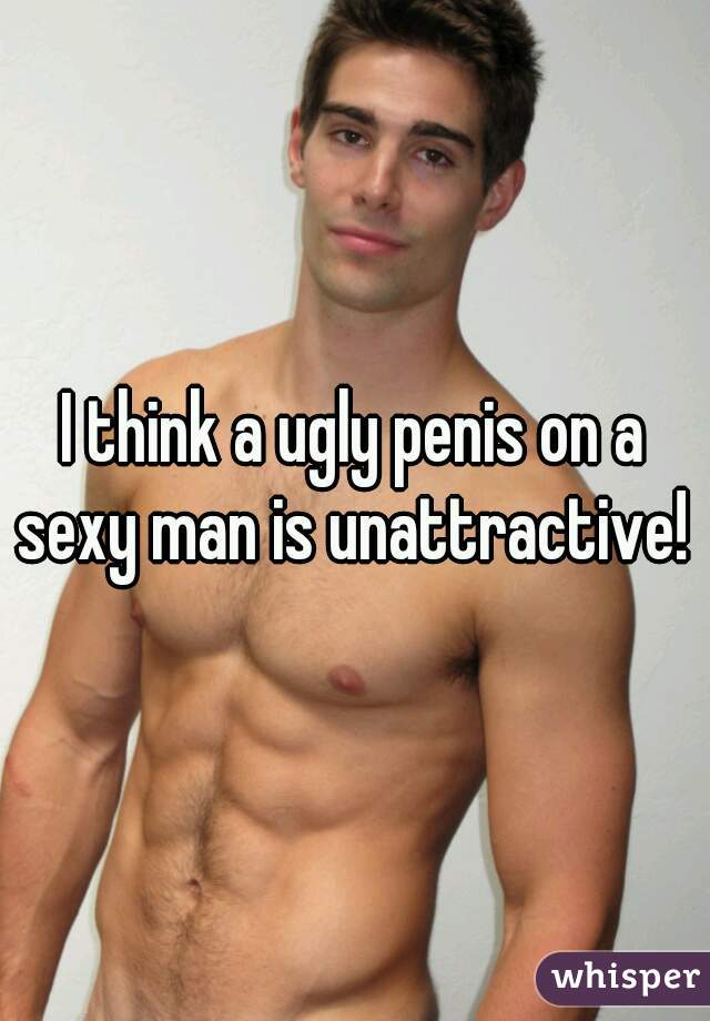 I think a ugly penis on a sexy man is unattractive! 