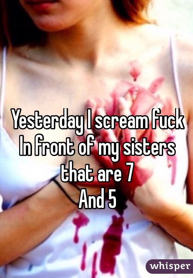 Yesterday I scream fuck In front of my sisters that are 7 
And 5
