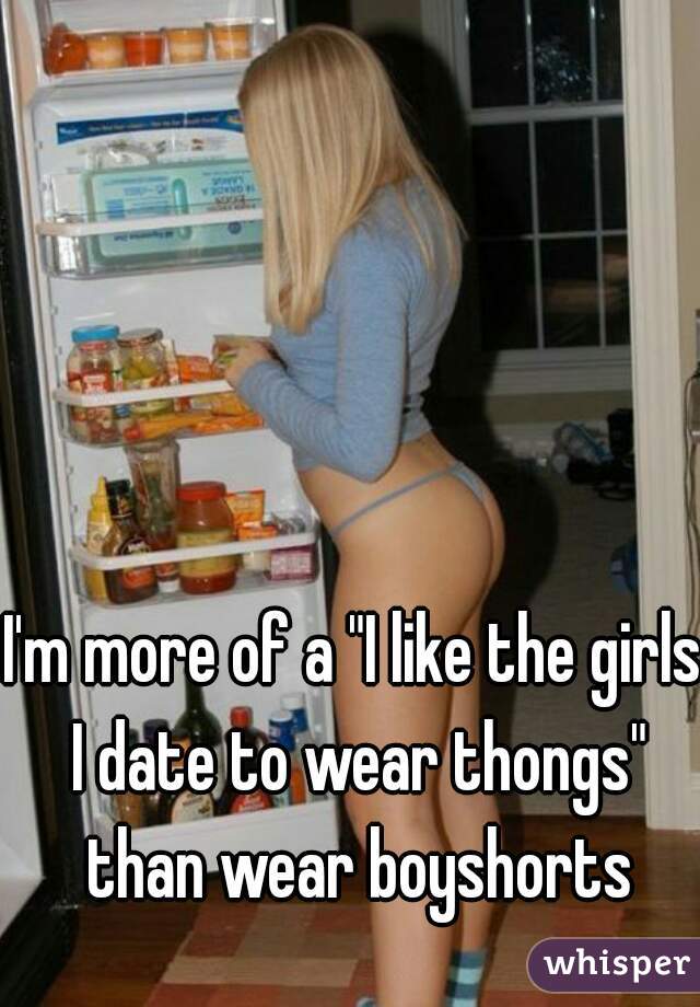 I'm more of a "I like the girls I date to wear thongs" than wear boyshorts