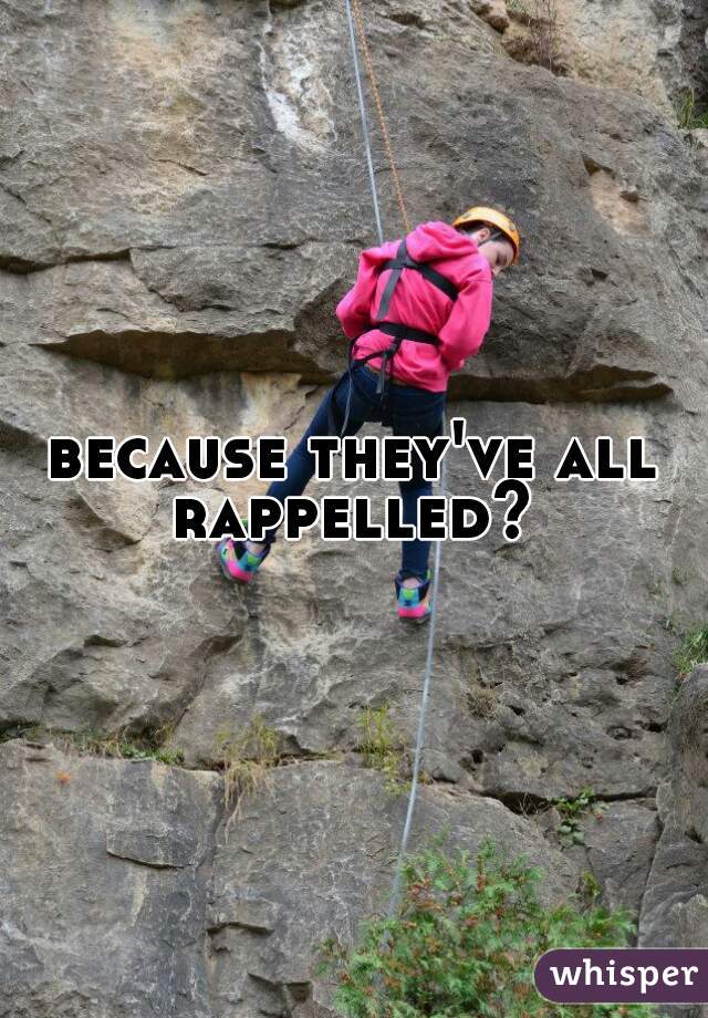 because they've all rappelled? 