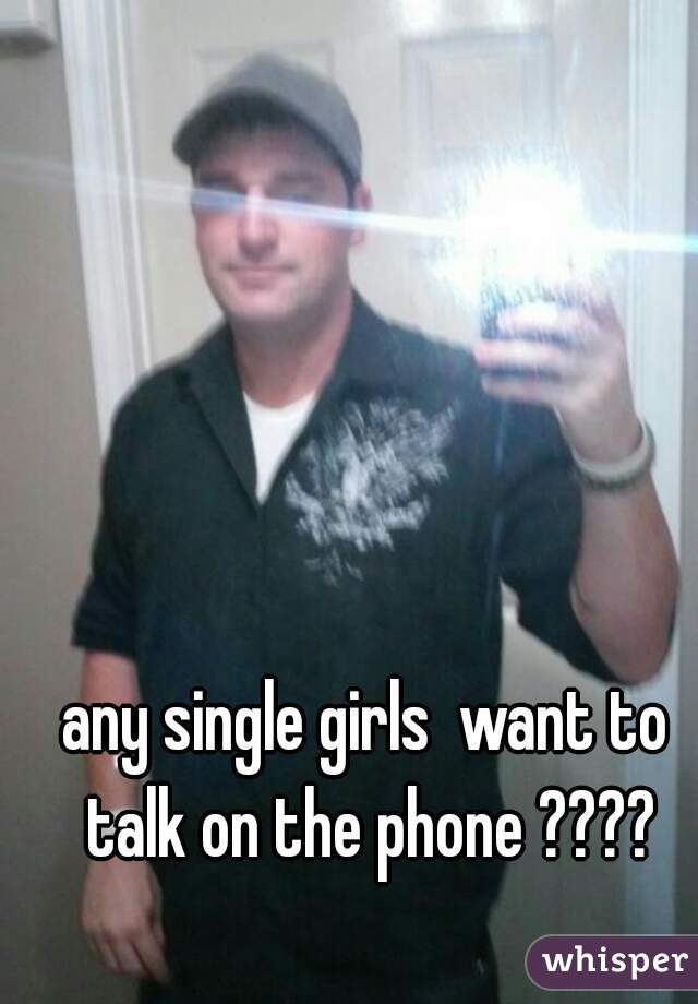 any single girls  want to talk on the phone ????