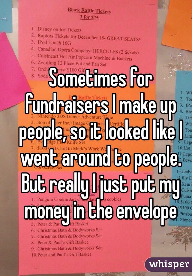 Sometimes for fundraisers I make up people, so it looked like I went around to people. But really I just put my money in the envelope 